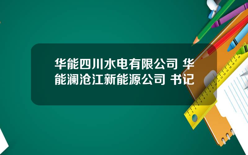 华能四川水电有限公司 华能澜沧江新能源公司 书记